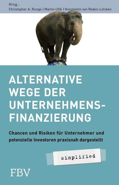 Alternative Wege der Unternehmensfinanzierung - Chancen und Risiken für Unternehmer und potenzielle Investoren Praxisnah dargestellt